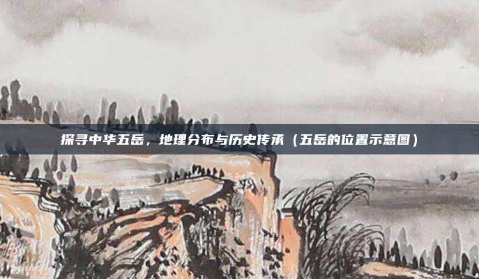 探寻中华五岳，地理分布与历史传承（五岳的位置示意图）