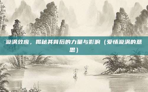 漩涡效应，揭秘其背后的力量与影响（爱情漩涡的意思）