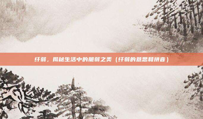纤弱，揭秘生活中的脆弱之美（纤弱的意思和拼音）