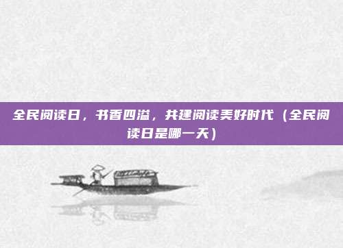 全民阅读日，书香四溢，共建阅读美好时代（全民阅读日是哪一天）