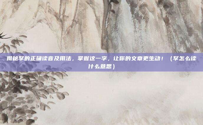 揭秘孥的正确读音及用法，掌握这一字，让你的文章更生动！（孥怎么读什么意思）