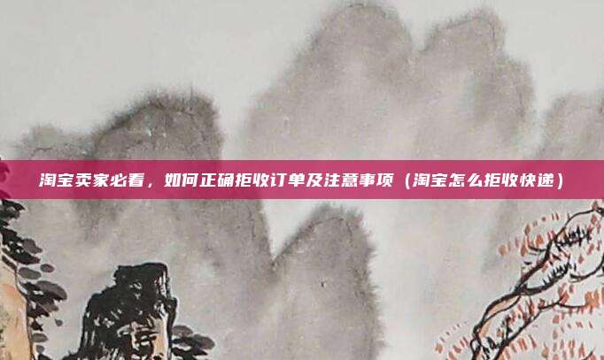 淘宝卖家必看，如何正确拒收订单及注意事项（淘宝怎么拒收快递）
