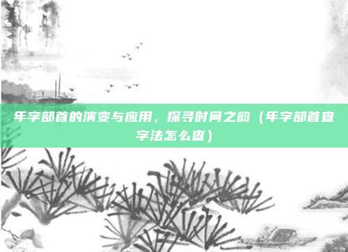 年字部首的演变与应用，探寻时间之韵（年字部首查字法怎么查）