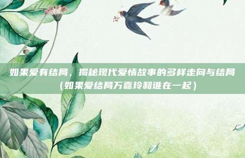 如果爱有结局，揭秘现代爱情故事的多样走向与结局（如果爱结局万嘉玲和谁在一起）