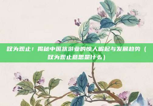 叹为观止！揭秘中国旅游业的惊人崛起与发展趋势（叹为观止意思是什么）