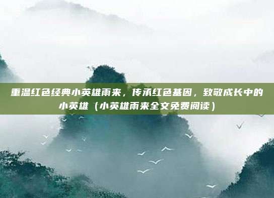 重温红色经典小英雄雨来，传承红色基因，致敬成长中的小英雄（小英雄雨来全文免费阅读）