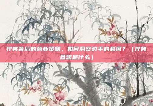 狞笑背后的商业策略，如何洞察对手的意图？（狞笑意思是什么）