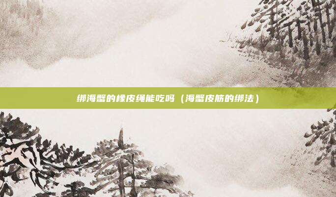 绑海蟹的橡皮绳能吃吗（海蟹皮筋的绑法）