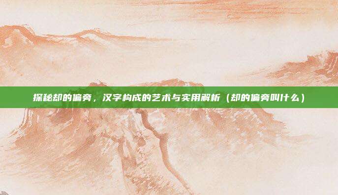 探秘却的偏旁，汉字构成的艺术与实用解析（却的偏旁叫什么）
