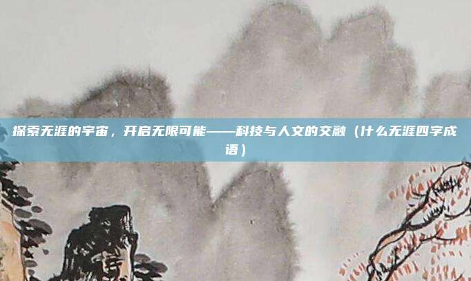 探索无涯的宇宙，开启无限可能——科技与人文的交融（什么无涯四字成语）