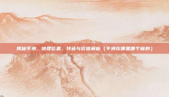 揭秘平洲，地理位置、特色与价值解析（平洲在哪里哪个省的）