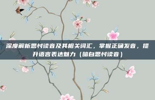 深度解析思忖读音及其相关词汇，掌握正确发音，提升语言表达魅力（暗自思忖读音）