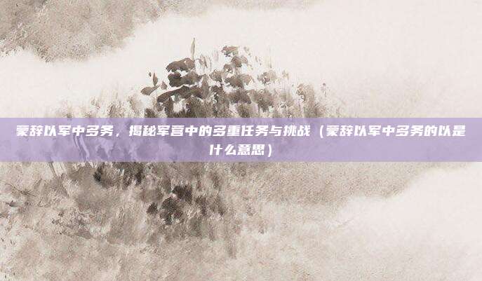 蒙辞以军中多务，揭秘军营中的多重任务与挑战（蒙辞以军中多务的以是什么意思）