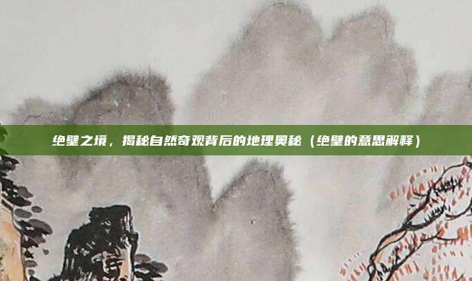 绝壁之境，揭秘自然奇观背后的地理奥秘（绝壁的意思解释）
