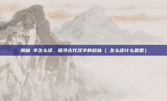 揭秘姌字怎么读，探寻古代汉字的韵味（姌怎么读什么意思）