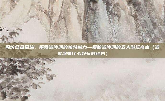 探访红色足迹,探索渣滓洞的独特魅力—揭秘渣滓洞的五大游玩亮点(渣滓洞有什么好玩的地方)