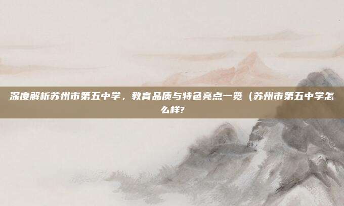 深度解析苏州市第五中学,教育品质与特色亮点一览(苏州市第五中学怎么样?