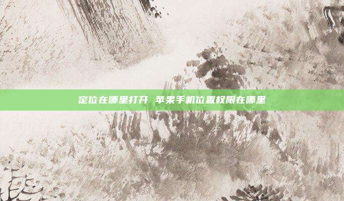 定位在哪里打开 苹果手机位置权限在哪里