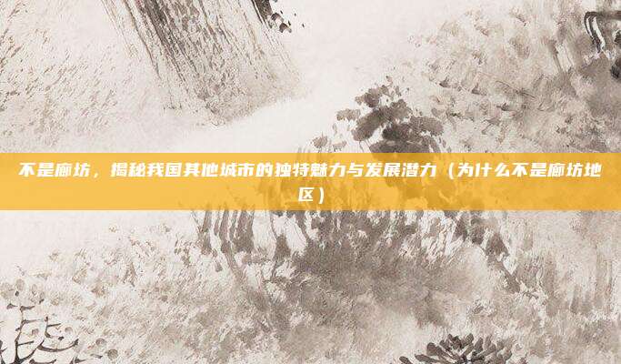 不是廊坊,揭秘我国其他城市的独特魅力与发展潜力(为什么不是廊坊地区)