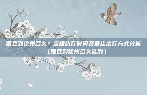 萧县到徐州多久?全程旅行时间及最佳出行方式分析(萧县到徐州多久能到)