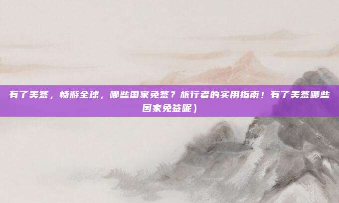 有了美签，畅游全球，哪些国家免签？旅行者的实用指南！有了美签哪些国家免签呢）