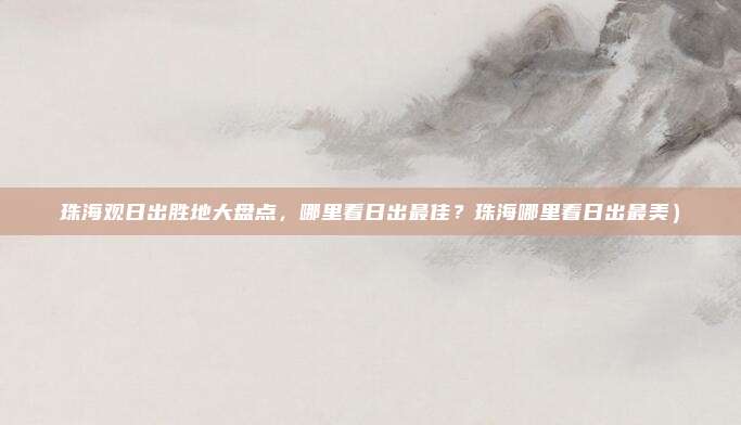 珠海观日出胜地大盘点,哪里看日出最佳?珠海哪里看日出最美)