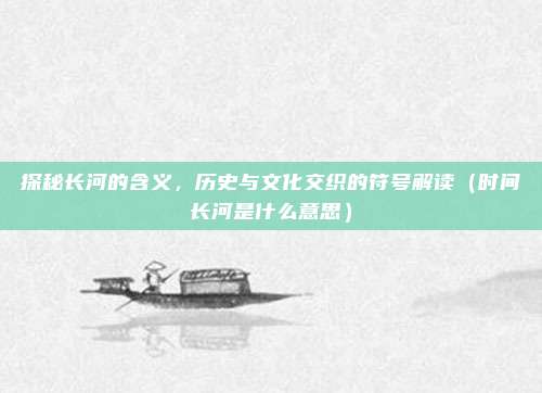 探秘长河的含义,历史与文化交织的符号解读(时间长河是什么意思)