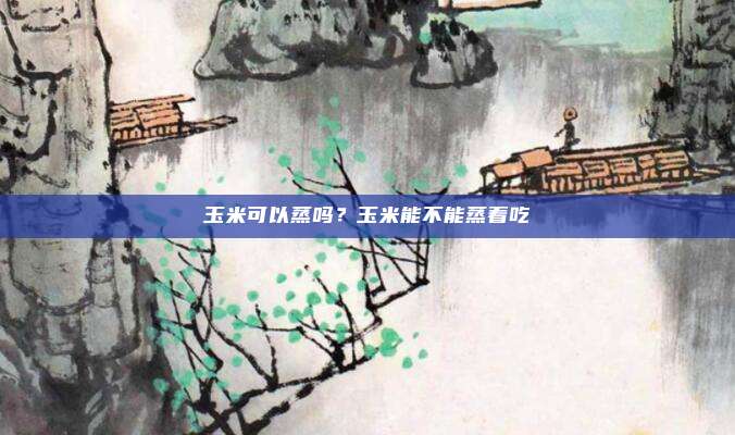 玉米可以蒸吗?玉米能不能蒸着吃