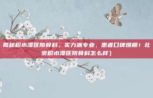 揭秘积水潭医院骨科,实力派专业,患者口碑爆棚!北京积水潭医院骨科怎么样)