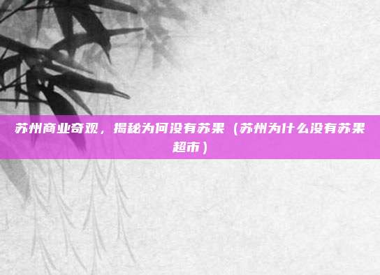 苏州商业奇观，揭秘为何没有苏果（苏州为什么没有苏果超市）
