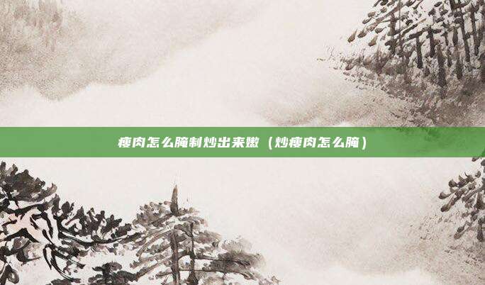 瘦肉怎么腌制炒出来嫩（炒瘦肉怎么腌）