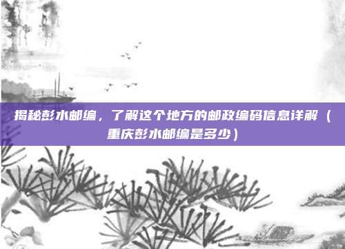揭秘彭水邮编，了解这个地方的邮政编码信息详解（重庆彭水邮编是多少）