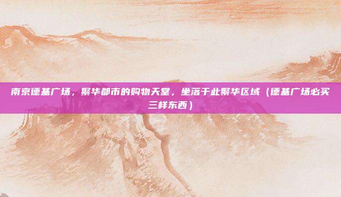 南京德基广场,繁华都市的购物天堂,坐落于此繁华区域(德基广场必买三样东西)