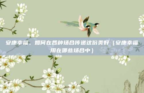 安康幸福,如何在各种场合传递这份美好(安康幸福用在哪些场合中)