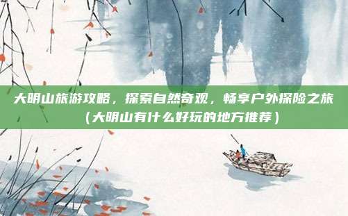 大明山旅游攻略,探索自然奇观,畅享户外探险之旅(大明山有什么好玩的地方推荐)