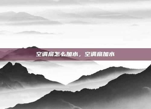 空调扇怎么加水,空调扇加水