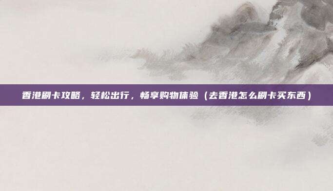香港刷卡攻略，轻松出行，畅享购物体验（去香港怎么刷卡买东西）