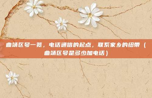 曲靖区号一览，电话通信的起点，联系家乡的纽带（曲靖区号是多少加电话）