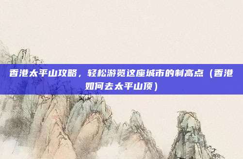 香港太平山攻略，轻松游览这座城市的制高点（香港如何去太平山顶）