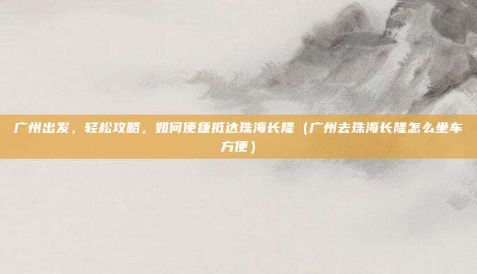 广州出发,轻松攻略,如何便捷抵达珠海长隆(广州去珠海长隆怎么坐车方便)