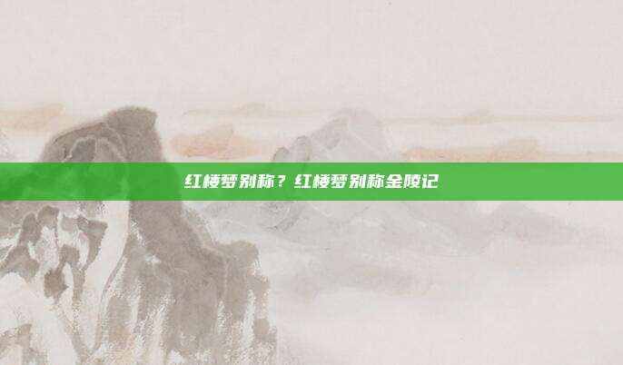 红楼梦别称?红楼梦别称金陵记