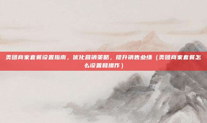 美团商家套餐设置指南,优化营销策略,提升销售业绩(美团商家套餐怎么设置和操作)