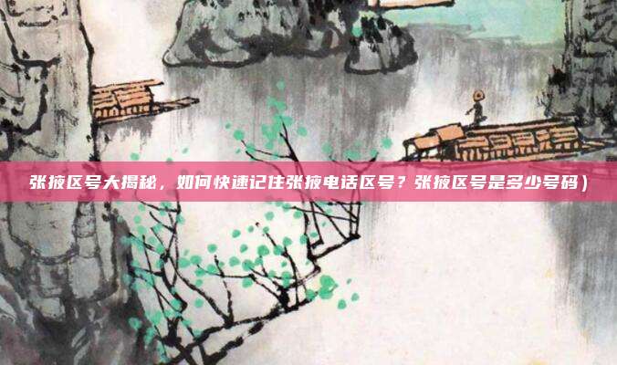 张掖区号大揭秘,如何快速记住张掖电话区号?张掖区号是多少号码)
