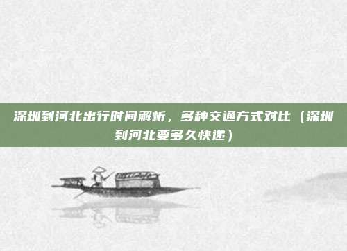 深圳到河北出行时间解析,多种交通方式对比(深圳到河北要多久快递)
