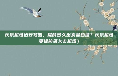 长乐机场出行攻略，提前多久出发最合适？长乐机场要提前多久去机场）