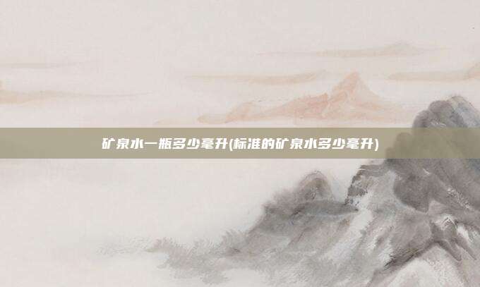 矿泉水一瓶多少毫升(标准的矿泉水多少毫升)