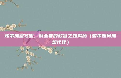 烤串加盟攻略,创业者的致富之路揭秘(烤串如何加盟代理)