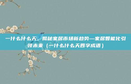 一什么什么天,揭秘家居市场新趋势—家居智能化引领未来(一什么什么天四字成语)