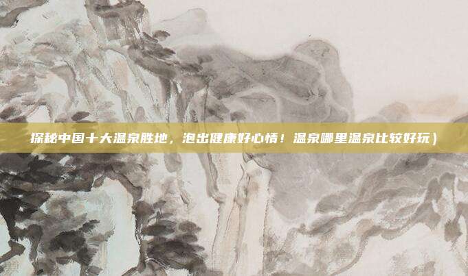 探秘中国十大温泉胜地,泡出健康好心情!温泉哪里温泉比较好玩)