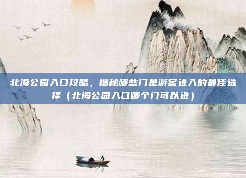 北海公园入口攻略，揭秘哪些门是游客进入的最佳选择（北海公园入口哪个门可以进）